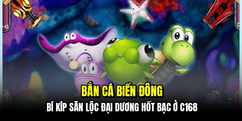 Bắn cá biển đông - Sân săn lộc đại dương cực cháy tại C168 2 Bắn cá biển đông - Bí kíp săn lộc đại dương hốt bạc ở C168